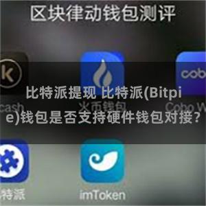 比特派提现 比特派(Bitpie)钱包是否支持硬件钱包对接？