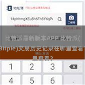 比特派最新版本APP 比特派(Bitpie)交易历史记录在哪里查看？