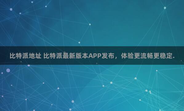 比特派地址 比特派最新版本APP发布，体验更流畅更稳定.